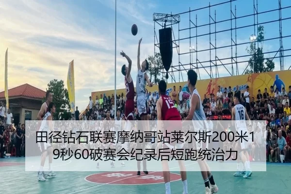 田径钻石联赛摩纳哥站莱尔斯200米19秒60破赛会纪录后短跑统治力