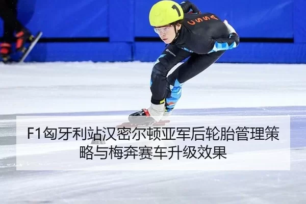 F1匈牙利站汉密尔顿亚军后轮胎管理策略与梅奔赛车升级效果
