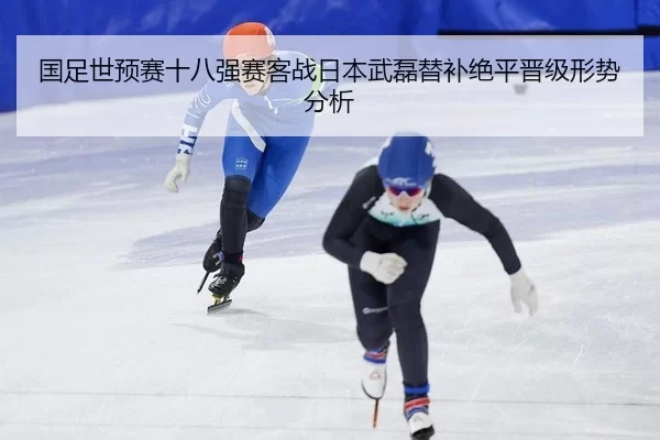国足世预赛十八强赛客战日本武磊替补绝平晋级形势分析