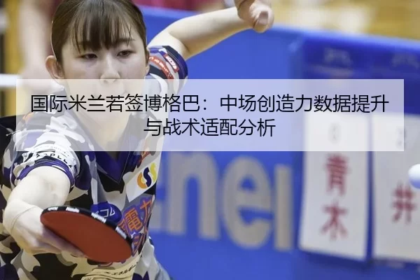 国际米兰若签博格巴：中场创造力数据提升与战术适配分析