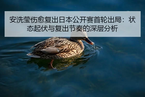 安洗莹伤愈复出日本公开赛首轮出局：状态起伏与复出节奏的深层分析