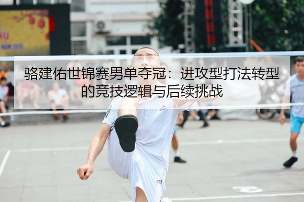 骆建佑世锦赛男单夺冠：进攻型打法转型的竞技逻辑与后续挑战